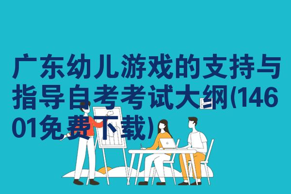 广东幼儿游戏的支持与指导自考考试大纲(14601免费下载)
