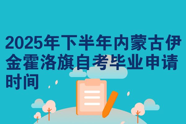 2025年下半年内蒙古伊金霍洛旗自考毕业申请时间