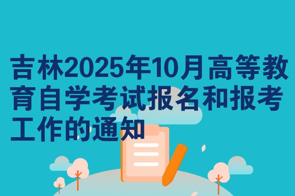 吉林2025年10月高等教育自学考试报名和报考工作的通知