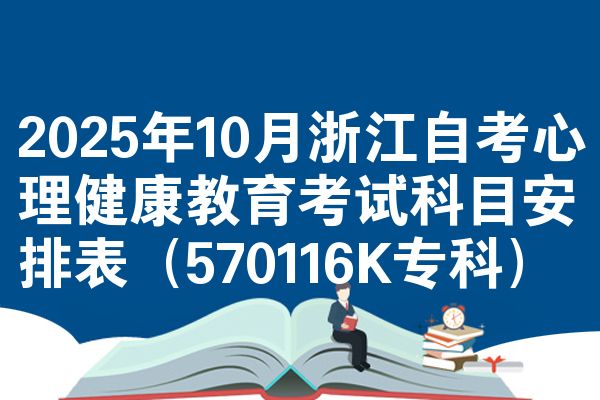 2025年10月浙江自考心理健康教育考试科目安排表（570116K专科）