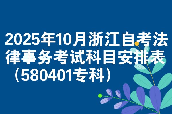 2025年10月浙江自考法律事务考试科目安排表（580401专科）