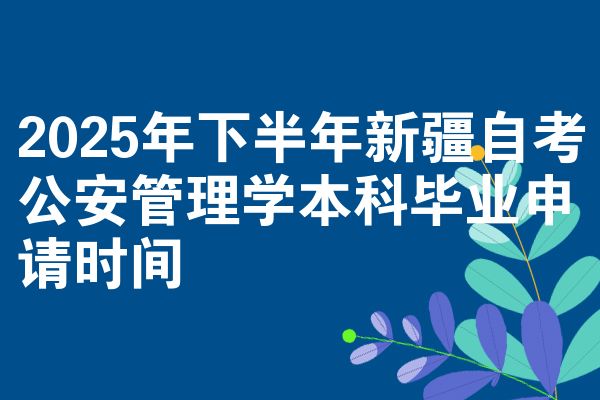 2025年下半年新疆自考公安管理学本科毕业申请时间