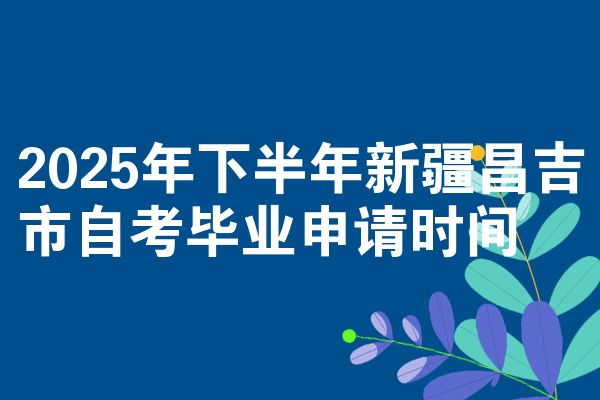 2025年下半年新疆昌吉市自考毕业申请时间