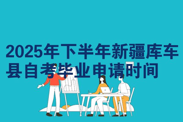 2025年下半年新疆库车县自考毕业申请时间