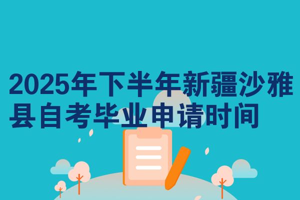 2025年下半年新疆沙雅县自考毕业申请时间