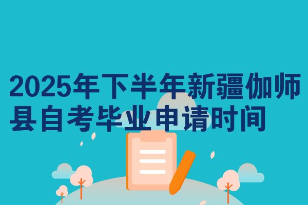 2025年下半年新疆伽师县自考毕业申请时间