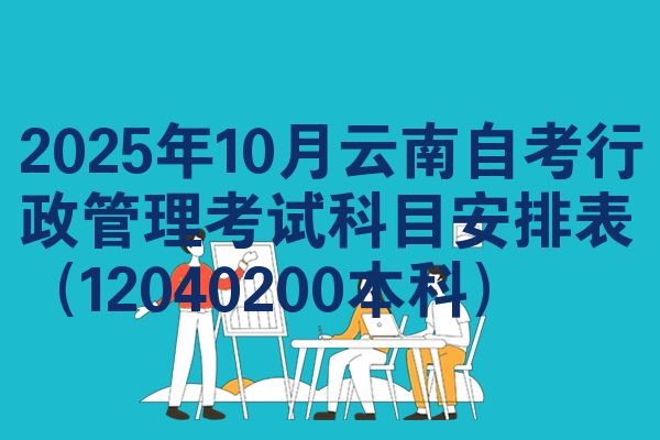 2025年10月云南自考行政管理考试科目安排表(12040200本科)