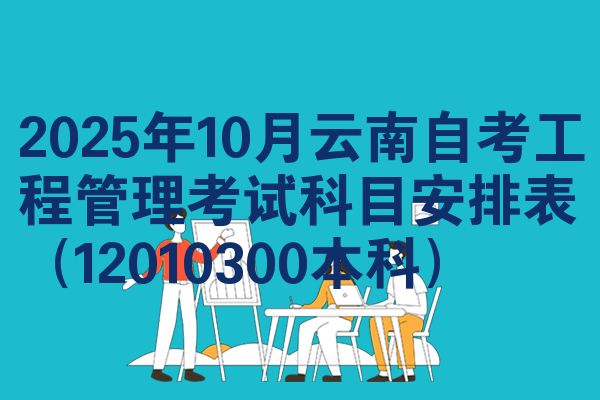 2025年10月云南自考工程管理考试科目安排表（12010300本科）