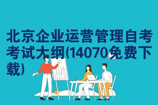 北京企业运营管理自考考试大纲(14070免费下载)