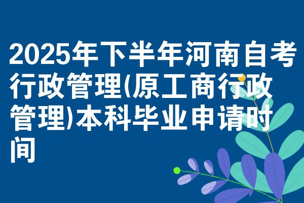 2025年下半年河南自考行政管理(原工商行政管理)本科毕业申请时间