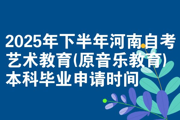 2025年下半年河南自考艺术教育(原音乐教育)本科毕业申请时间