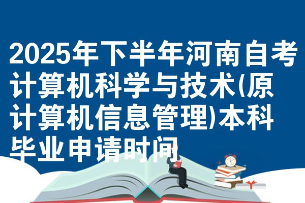 2025年下半年河南自考计算机科学与技术(原计算机信息管理)本科毕业申请时间