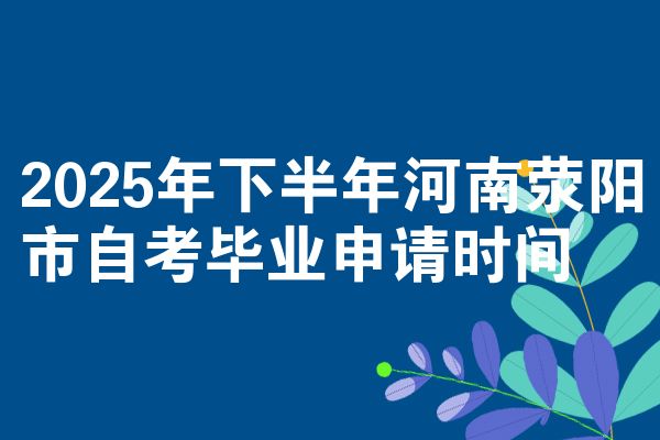 2025年下半年河南荥阳市自考毕业申请时间