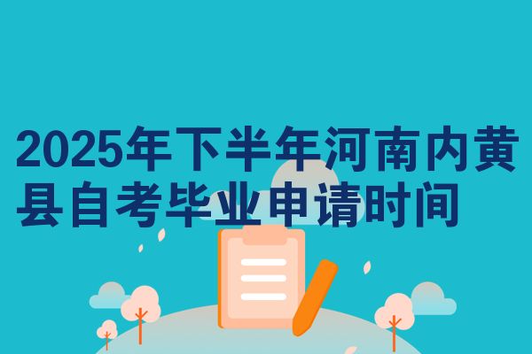 2025年下半年河南内黄县自考毕业申请时间