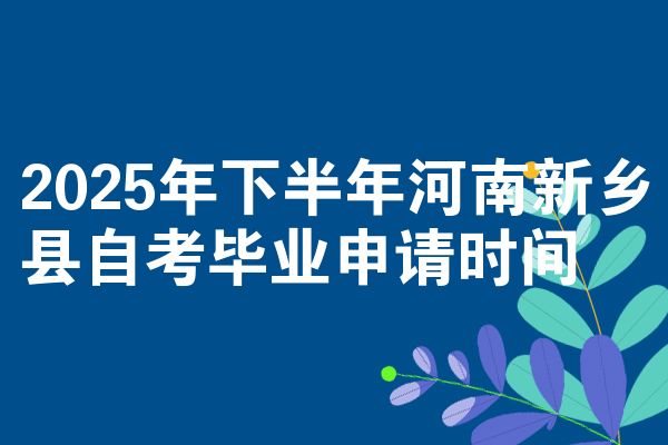 2025年下半年河南新乡县自考毕业申请时间