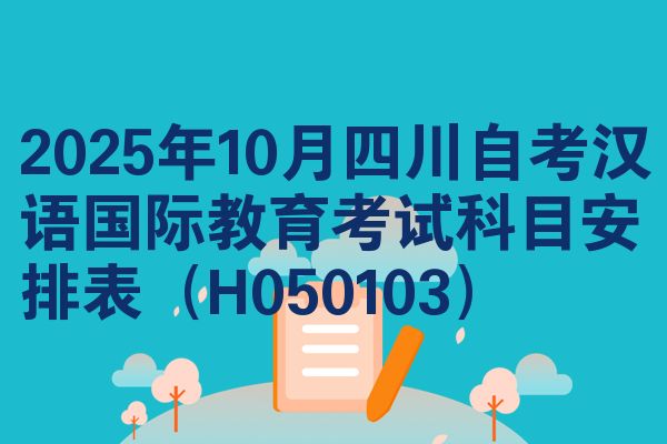 2025年10月四川自考汉语国际教育考试科目安排表(H050103)
