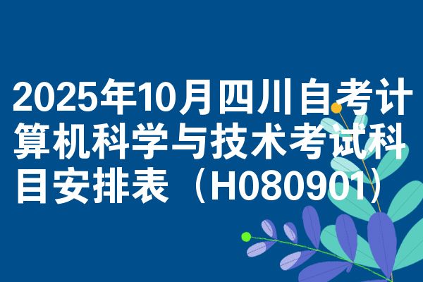 2025年10月四川自考计算机科学与技术考试科目安排表（H080901）