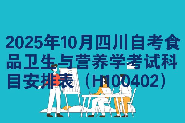 2025年10月四川自考食品卫生与营养学考试科目安排表(H100402)