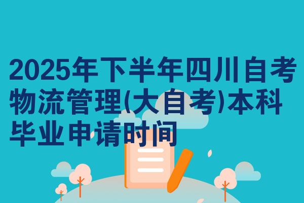 2025年下半年四川自考物流管理(大自考)本科毕业申请时间