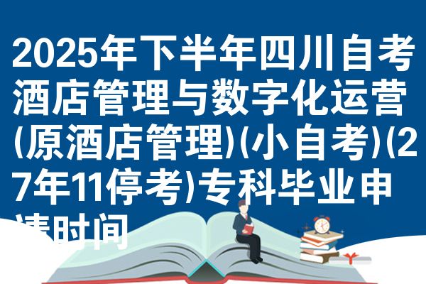 2025年下半年四川自考酒店管理与数字化运营(原酒店管理)(小自考)(27年11停考)专科毕业申请时间
