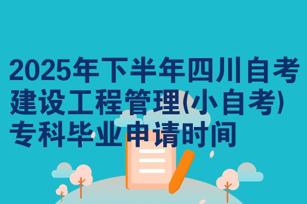 2025年下半年四川自考建设工程管理(小自考)专科毕业申请时间