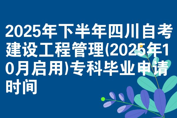 2025年下半年四川自考建设工程管理(2025年10月启用)专科毕业申请时间
