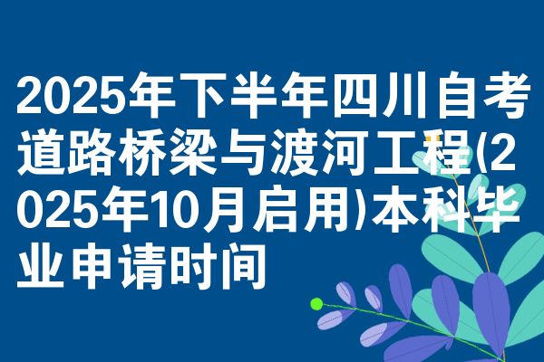 2025年下半年四川自考道路桥梁与渡河工程(2025年10月启用)本科毕业申请时间
