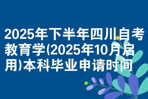 2025年下半年四川自考教育学(2025年10月启用)本科毕业申请时间