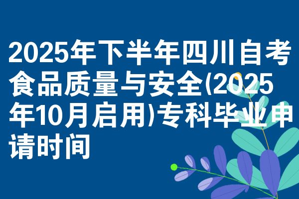 2025年下半年四川自考食品质量与安全(2025年10月启用)专科毕业申请时间