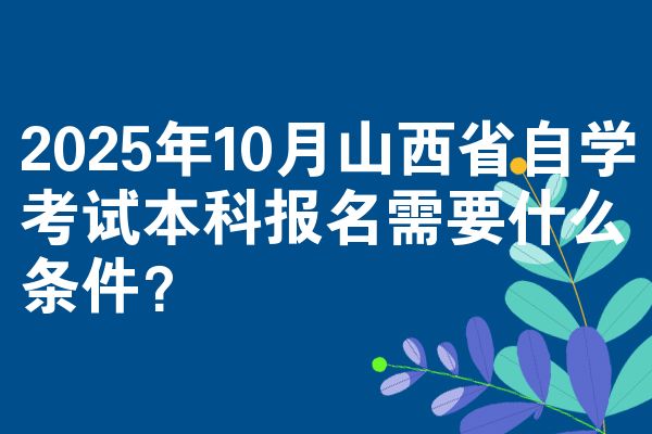 2025年10月山西省自学考试本科报名需要什么条件?
