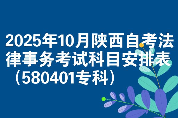 2025年10月陕西自考法律事务考试科目安排表（580401专科）