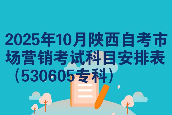 2025年10月陕西自考市场营销考试科目安排表（530605专科）
