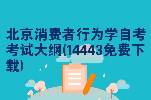 北京消费者行为学自考考试大纲(14443免费下载)