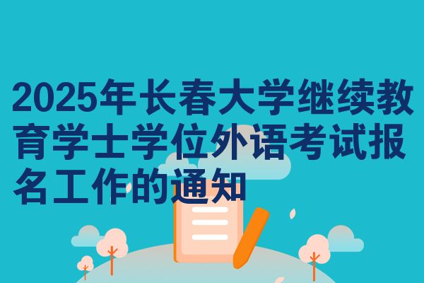 2025年长春大学继续教育学士学位外语考试报名工作的通知