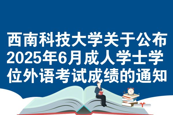 西南科技大学关于公布2025年6月成人学士学位外语考试成绩的通知