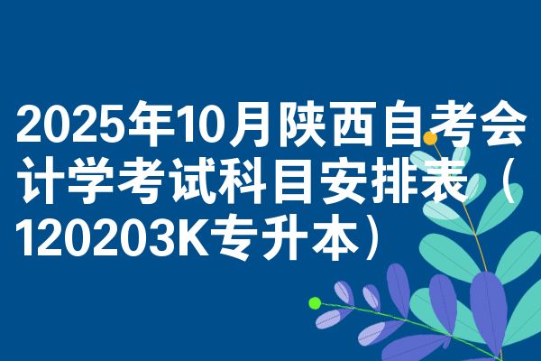 2025年10月陕西自考会计学考试科目安排表(120203K专升本)