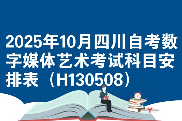 2025年10月四川自考数字媒体艺术考试科目安排表(H130508)
