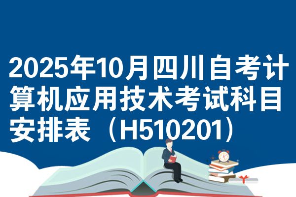 2025年10月四川自考计算机应用技术考试科目安排表（H510201）