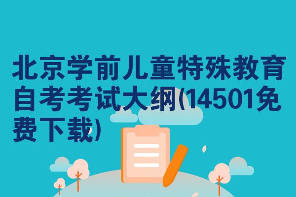 北京学前儿童特殊教育自考考试大纲(14501免费下载)