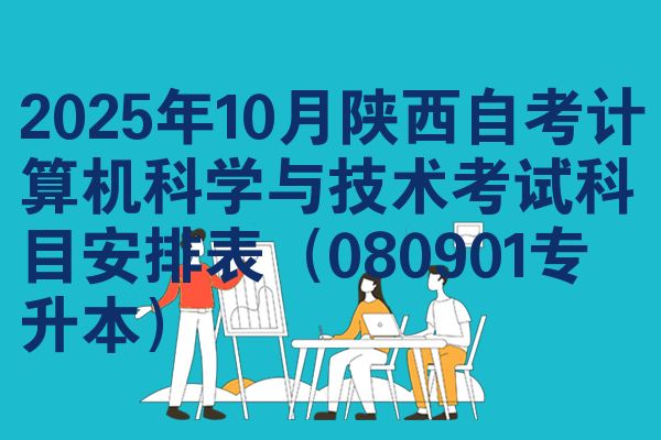 2025年10月陕西自考计算机科学与技术考试科目安排表(080901专升本)