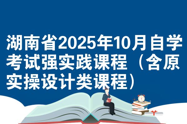 湖南省2025年10月自学考试强实践课程（含原实操设计类课程）