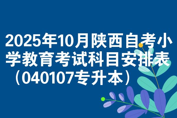 2025年10月陕西自考小学教育考试科目安排表(040107专升本)