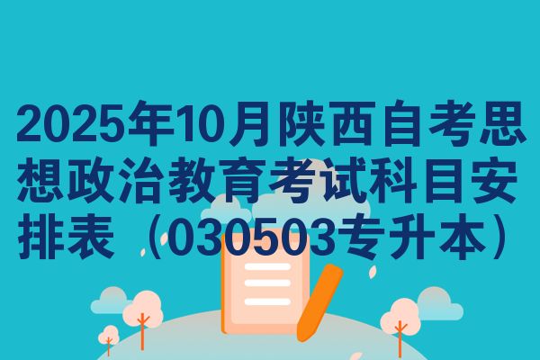 2025年10月陕西自考思想政治教育考试科目安排表(030503专升本)