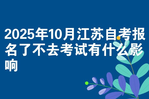 2025年10月江苏自考报名了不去考试有什么影响