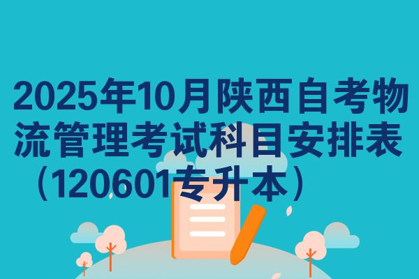 2025年10月陕西自考物流管理考试科目安排表(120601专升本)