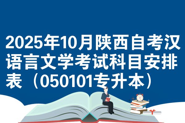 2025年10月陕西自考汉语言文学考试科目安排表（050101专升本）