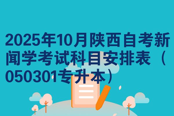 2025年10月陕西自考新闻学考试科目安排表(050301专升本)