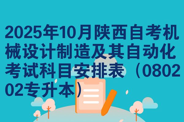 2025年10月陕西自考机械设计制造及其自动化考试科目安排表（080202专升本）