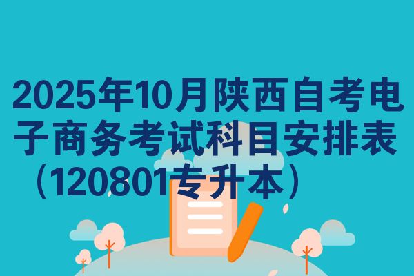 2025年10月陕西自考电子商务考试科目安排表(120801专升本)