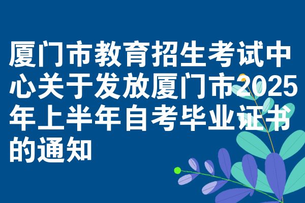 厦门市教育招生考试中心关于发放厦门市2025年上半年自考毕业证书的通知